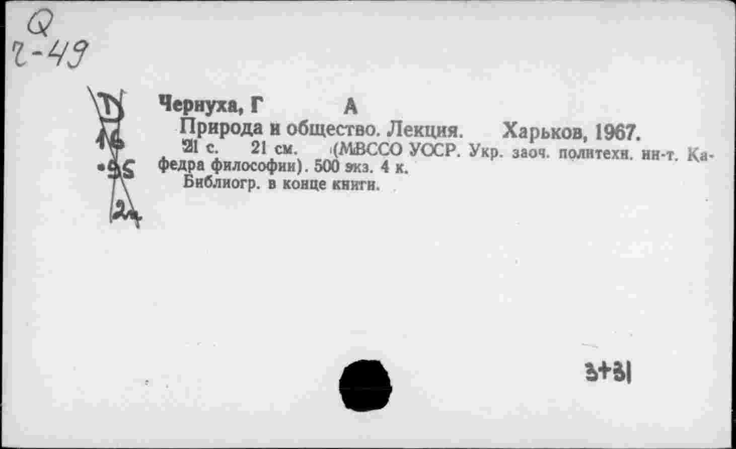 ﻿Чернуха, Г А
Природа и общество. Лекция. Харьков, 1967.
21 с. 21 см. i(MBCCO УССР. Укр. заоч. политехи, ин-т. Кафедра философии). 500 экз. 4 к.
Библиогр. в конце книги.
Ъ+Ы